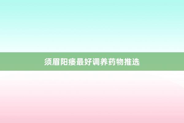 须眉阳痿最好调养药物推选