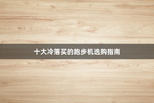 十大冷落买的跑步机选购指南