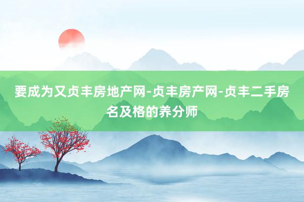 要成为又贞丰房地产网-贞丰房产网-贞丰二手房名及格的养分师