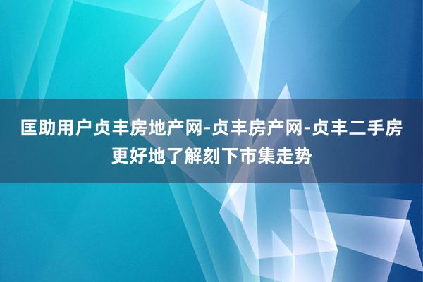 匡助用户贞丰房地产网-贞丰房产网-贞丰二手房更好地了解刻下市集走势